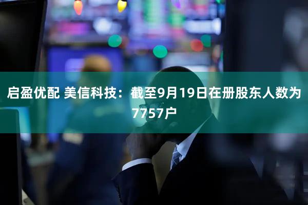 启盈优配 美信科技：截至9月19日在册股东人数为7757户
