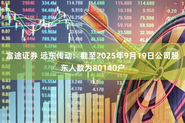 富途证券 远东传动：截至2025年9月19日公司股东人数为80140户