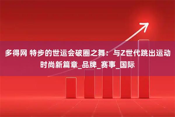 多得网 特步的世运会破圈之舞：与Z世代跳出运动时尚新篇章_品牌_赛事_国际