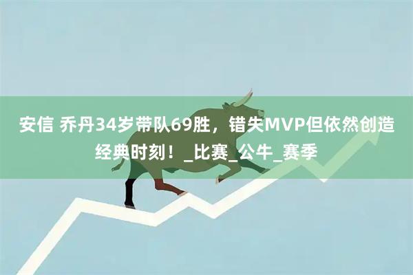 安信 乔丹34岁带队69胜，错失MVP但依然创造经典时刻！_比赛_公牛_赛季