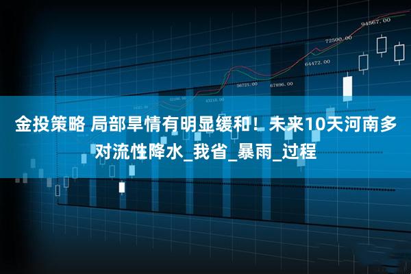 金投策略 局部旱情有明显缓和！未来10天河南多对流性降水_我省_暴雨_过程