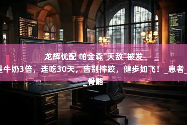 龙辉优配 帕金森''天敌''被发现！钙量是牛奶3倍，连吃30天，告别摔跤，健步如飞！_患者_芝麻_骨骼