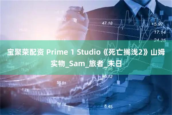宝聚荣配资 Prime 1 Studio《死亡搁浅2》山姆实物_Sam_旅者_末日