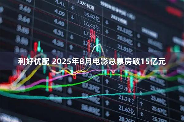 利好优配 2025年8月电影总票房破15亿元