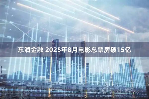 东润金融 2025年8月电影总票房破15亿
