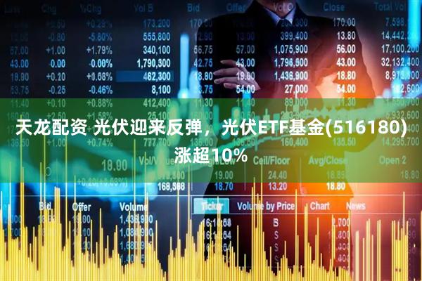 天龙配资 光伏迎来反弹，光伏ETF基金(516180)涨超10%