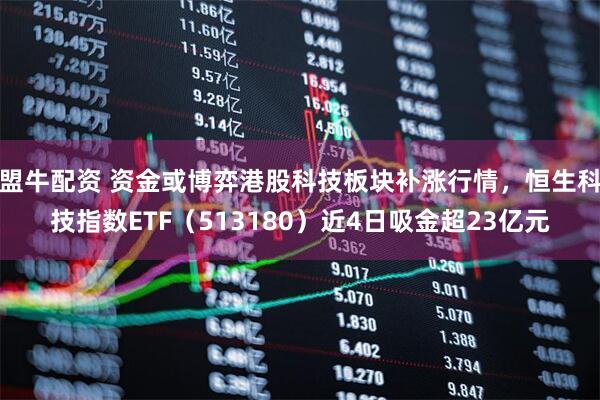 盟牛配资 资金或博弈港股科技板块补涨行情，恒生科技指数ETF（513180）近4日吸金超23亿元