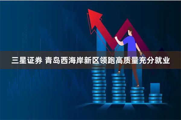 三星证券 青岛西海岸新区领跑高质量充分就业
