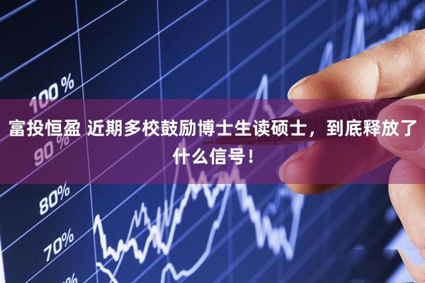 富投恒盈 近期多校鼓励博士生读硕士，到底释放了什么信号！