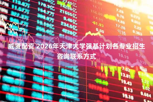 威贤配资 2026年天津大学强基计划各专业招生咨询联系方式