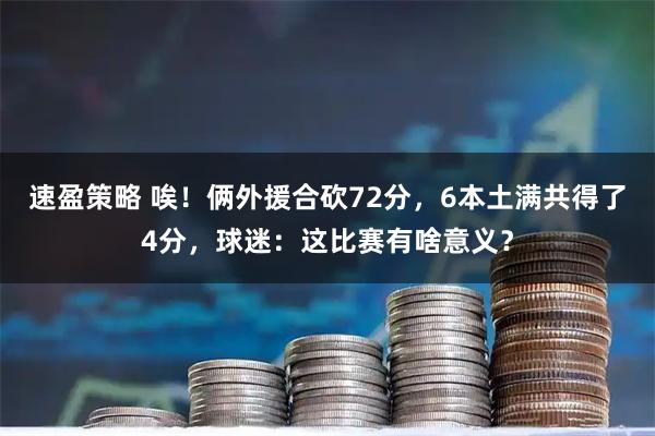 速盈策略 唉！俩外援合砍72分，6本土满共得了4分，球迷：这比赛有啥意义？