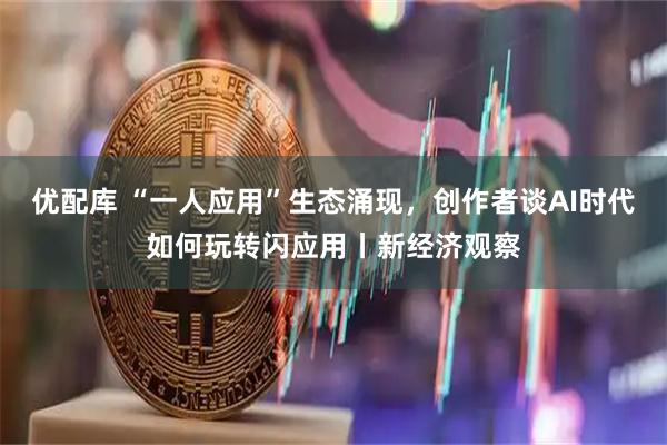 优配库 “一人应用”生态涌现，创作者谈AI时代如何玩转闪应用丨新经济观察