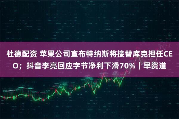 杜德配资 苹果公司宣布特纳斯将接替库克担任CEO；抖音李亮回应字节净利下滑70%｜早资道