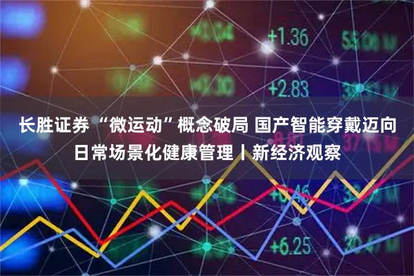 长胜证券 “微运动”概念破局 国产智能穿戴迈向日常场景化健康管理丨新经济观察