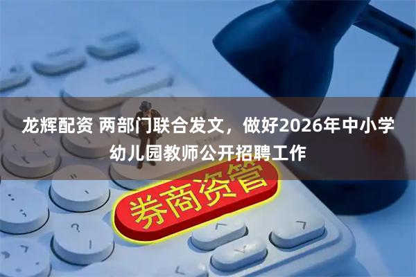 龙辉配资 两部门联合发文，做好2026年中小学幼儿园教师公开招聘工作