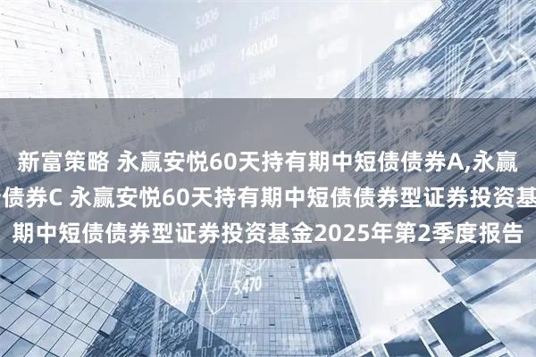 新富策略 永赢安悦60天持有期中短债债券A,永赢安悦60天持有期中短债债券C 永赢安悦60天持有期中短债债券型证券投资基金2025年第2季度报告