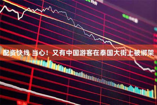 配资快线 当心！又有中国游客在泰国大街上被绑架
