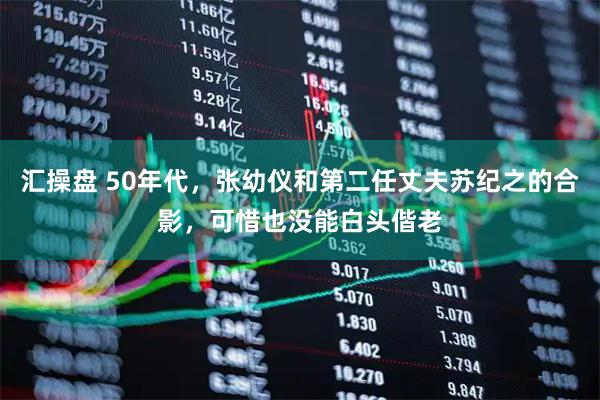 汇操盘 50年代，张幼仪和第二任丈夫苏纪之的合影，可惜也没能白头偕老