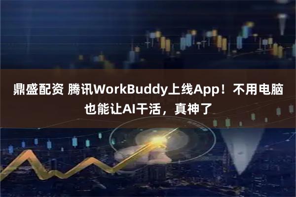鼎盛配资 腾讯WorkBuddy上线App！不用电脑也能让AI干活，真神了