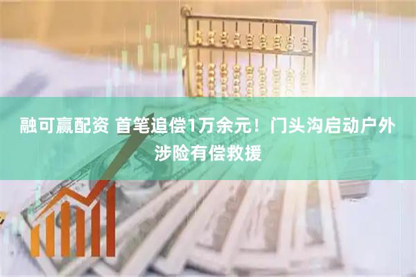 融可赢配资 首笔追偿1万余元！门头沟启动户外涉险有偿救援