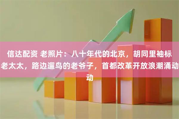 信达配资 老照片：八十年代的北京，胡同里袖标老太太，路边遛鸟的老爷子，首都改革开放浪潮涌动
