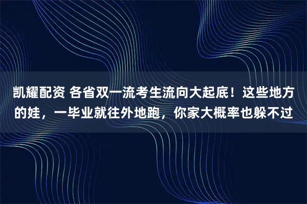 凯耀配资 各省双一流考生流向大起底！这些地方的娃，一毕业就往外地跑，你家大概率也躲不过