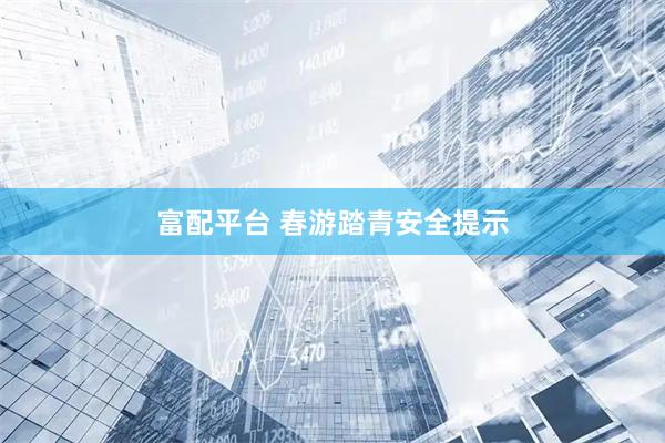 富配平台 春游踏青安全提示