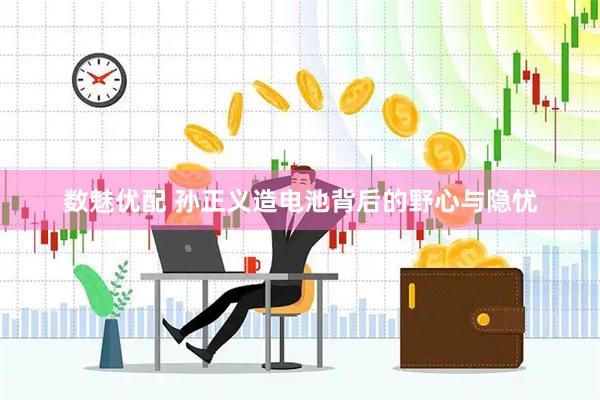 数魅优配 孙正义造电池背后的野心与隐忧