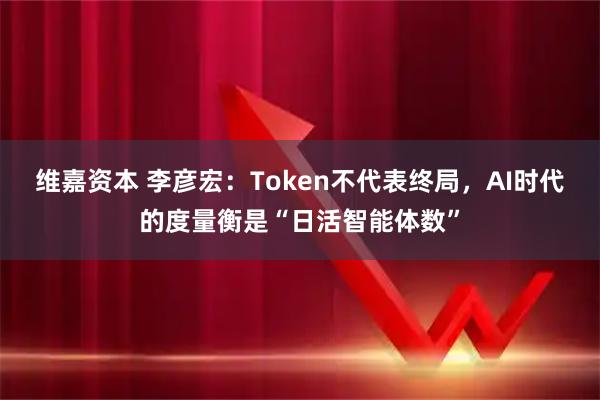 维嘉资本 李彦宏：Token不代表终局，AI时代的度量衡是“日活智能体数”