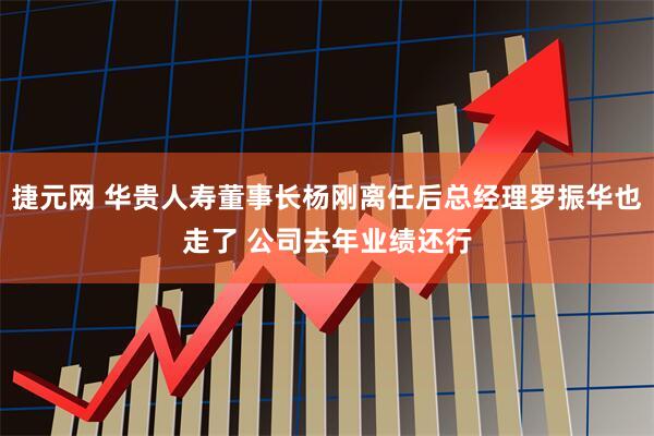 捷元网 华贵人寿董事长杨刚离任后总经理罗振华也走了 公司去年业绩还行