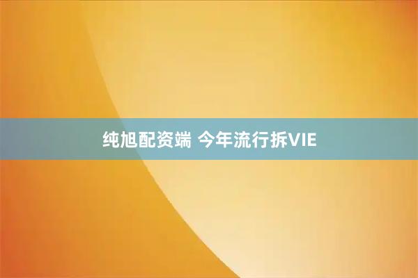 纯旭配资端 今年流行拆VIE
