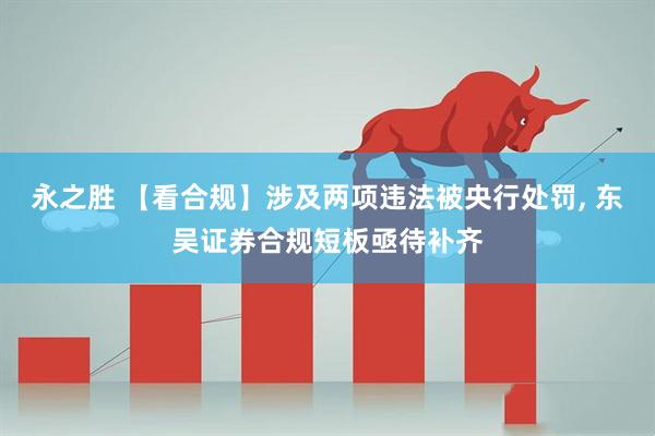永之胜 【看合规】涉及两项违法被央行处罚, 东吴证券合规短板亟待补齐