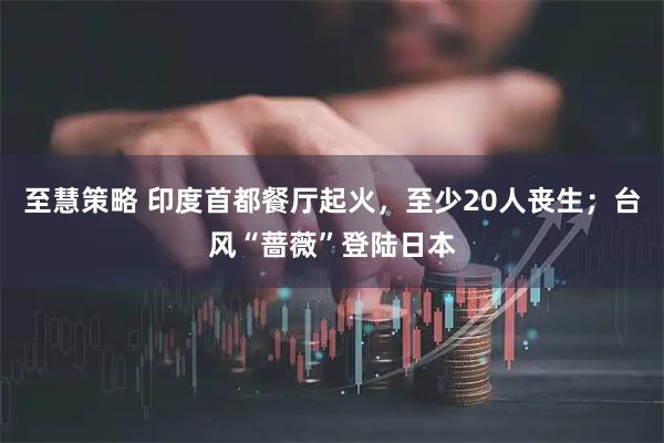 至慧策略 印度首都餐厅起火，至少20人丧生；台风“蔷薇”登陆日本