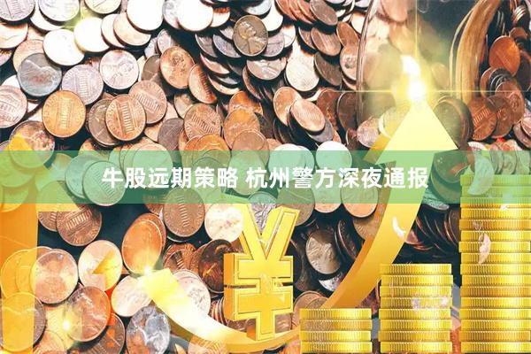 牛股远期策略 杭州警方深夜通报