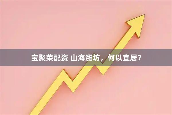 宝聚荣配资 山海潍坊,何以宜居?