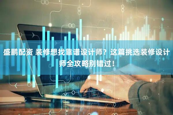 盛鹏配资 装修想找靠谱设计师?这篇挑选装修设计师全攻略别错过!