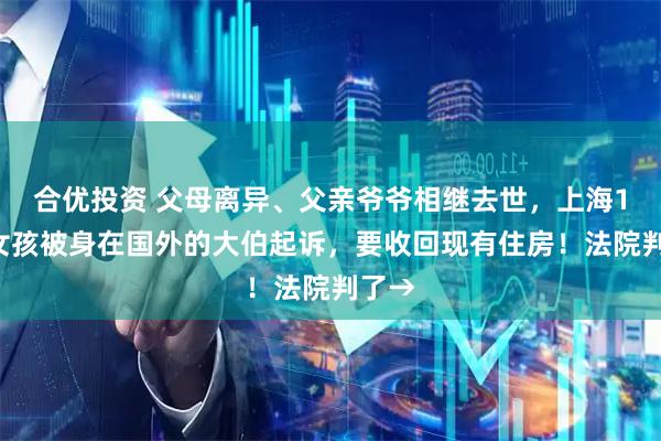 合优投资 父母离异、父亲爷爷相继去世，上海13岁女孩被身在国外的大伯起诉，要收回现有住房！法院判了→