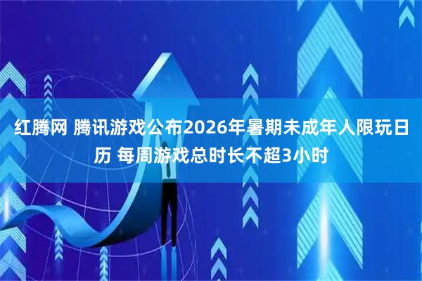 红腾网 腾讯游戏公布2026年暑期未成年人限玩日历 每周游戏总时长不超3小时