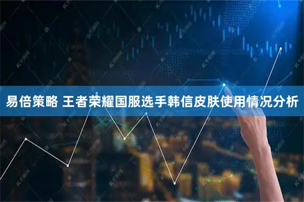 易倍策略 王者荣耀国服选手韩信皮肤使用情况分析