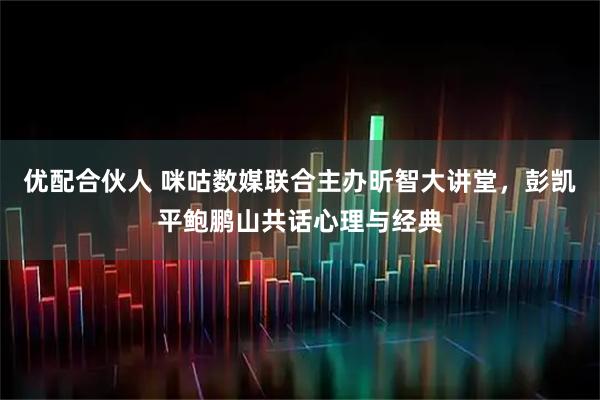 优配合伙人 咪咕数媒联合主办昕智大讲堂，彭凯平鲍鹏山共话心理与经典