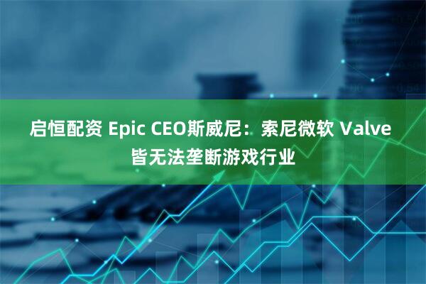 启恒配资 Epic CEO斯威尼：索尼微软 Valve 皆无法垄断游戏行业